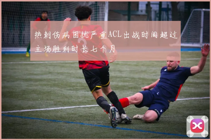 热刺伤病困扰严重ACL出战时间超过主场胜利时长七个月