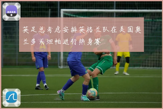 英足总考虑安排英格兰队在美国奥兰多或坦帕进行热身赛