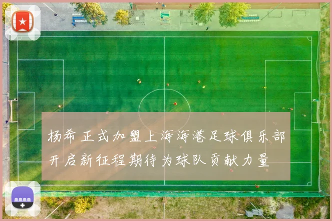杨希正式加盟上海海港足球俱乐部开启新征程期待为球队贡献力量