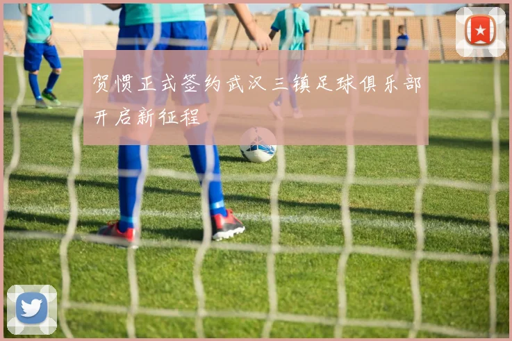 贺惯正式签约武汉三镇足球俱乐部开启新征程