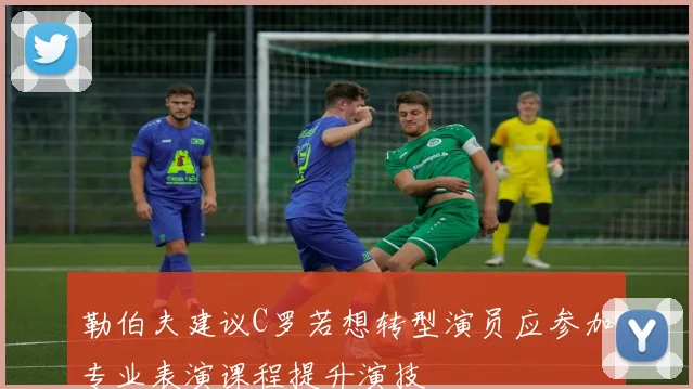 勒伯夫建议C罗若想转型演员应参加专业表演课程提升演技