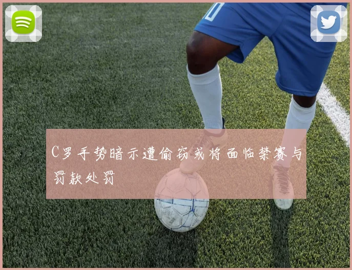 C罗手势暗示遭偷窃或将面临禁赛与罚款处罚