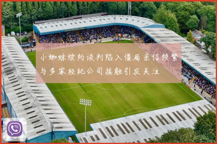 小蜘蛛续约谈判陷入僵局亲信频繁与多家经纪公司接触引发关注