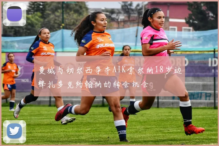 曼城与切尔西争夺AIK索尔纳18岁边锋扎多克约翰纳的转会机会