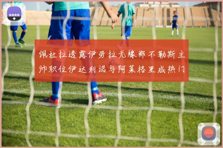 佩杜拉透露伊劳拉无缘那不勒斯主帅职位伊达利诺与阿莱格里成热门候选人