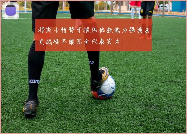 穆斯卡特赞于根伟执教能力强调历史战绩不能完全代表实力
