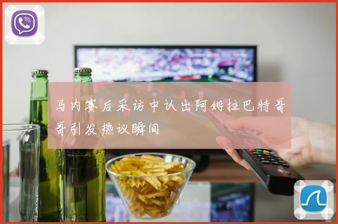 马内赛后采访中认出阿姆拉巴特哥哥引发热议瞬间