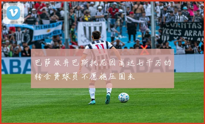 巴萨放弃巴斯托尼因高达七千万的转会费球员不愿施压国米