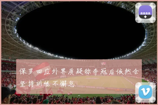 保罗回应外界质疑称夺冠后依然会坚持训练不懈怠