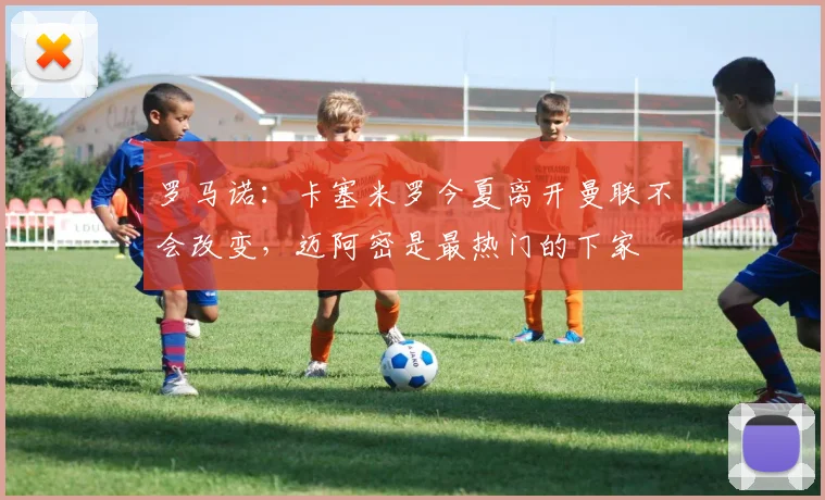 罗马诺：卡塞米罗今夏离开曼联不会改变，迈阿密是最热门的下家