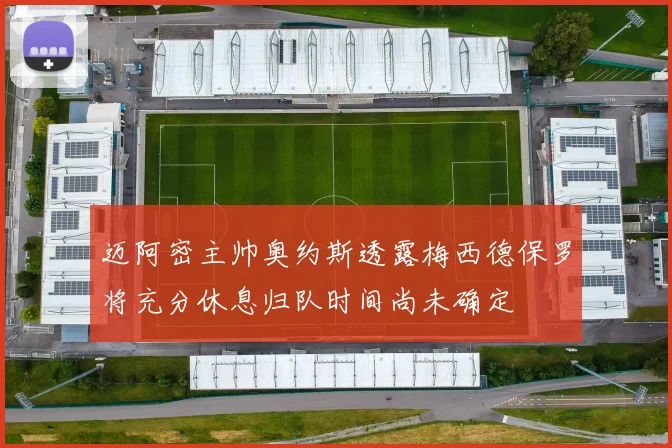 迈阿密主帅奥约斯透露梅西德保罗将充分休息归队时间尚未确定